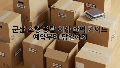 군산 소형 용달 이사 완벽 가이드: 예약부터 당일까지!