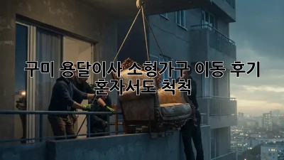 구미 용달이사 소형가구 이동 후기: 혼자서도 척척!  ✅