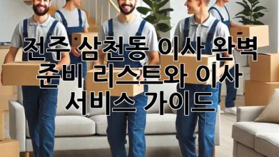전주 삼천동 이사, 완벽 준비 리스트와 이사 서비스 가이드